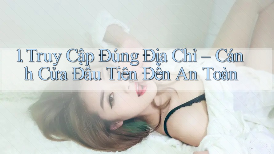 1. Truy Cập Đúng Địa Chỉ – Cánh Cửa Đầu Tiên Đến An Toàn 1. Truy Cập Đúng Địa Chỉ – Cánh Cửa Đầu Tiên Đến An Toàn
