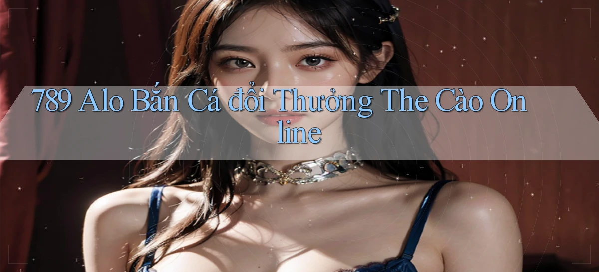 789 alo bắn cá đổi thưởng the cào online