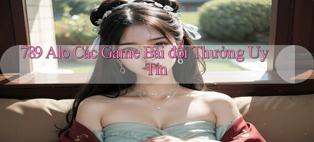 789 alo các game bài đổi thưởng uy tín