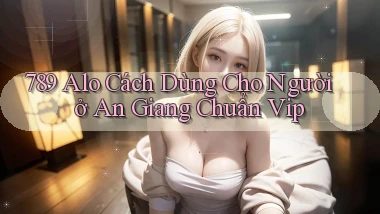 789 alo cách dùng cho người ở An Giang chuẩn vip
