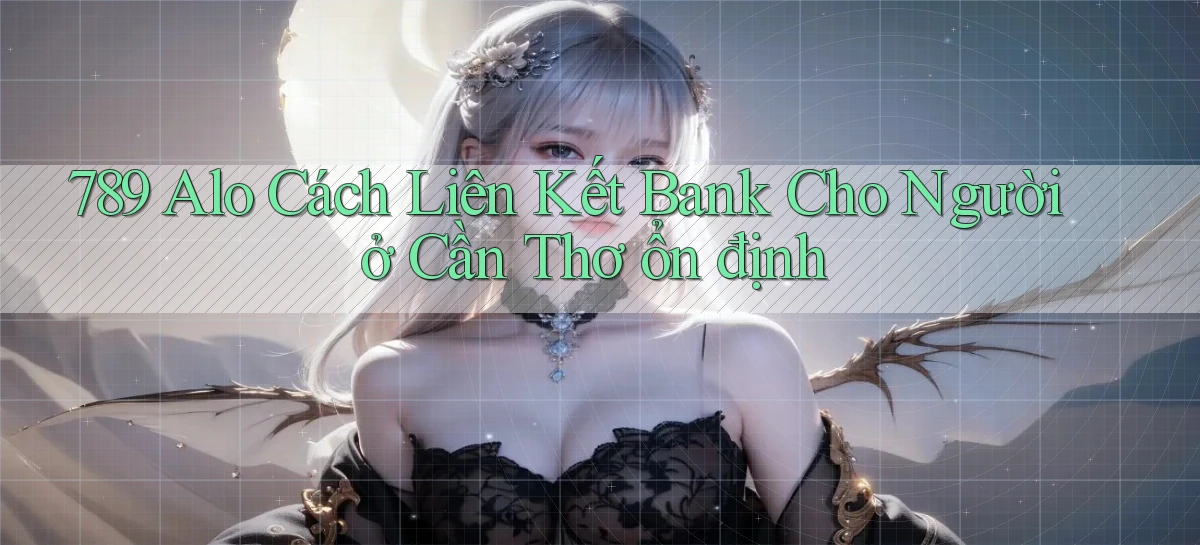 789 alo cách liên kết bank cho người ở Cần Thơ ổn định