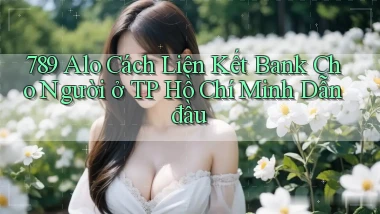 789 alo cách liên kết bank cho người ở TP Hồ Chí Minh dẫn đầu