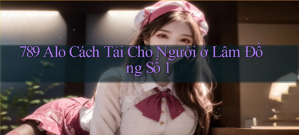 789 alo cách tải cho người ở Lâm Đồng số 1