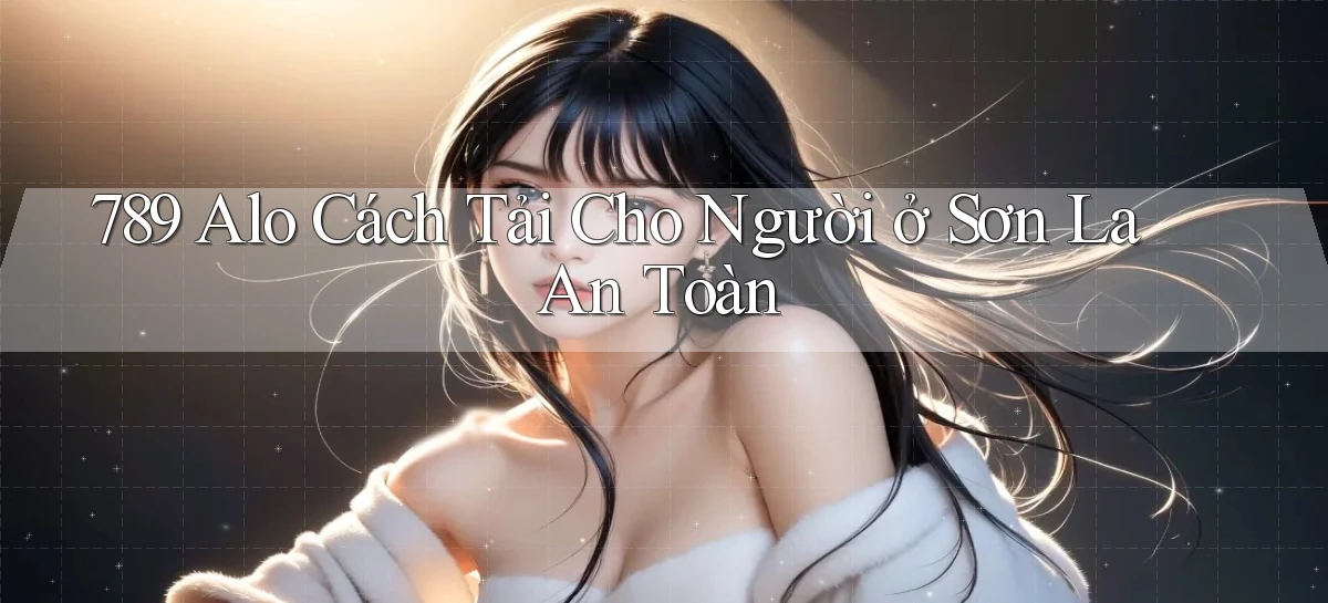 789 alo cách tải cho người ở Sơn La an toàn