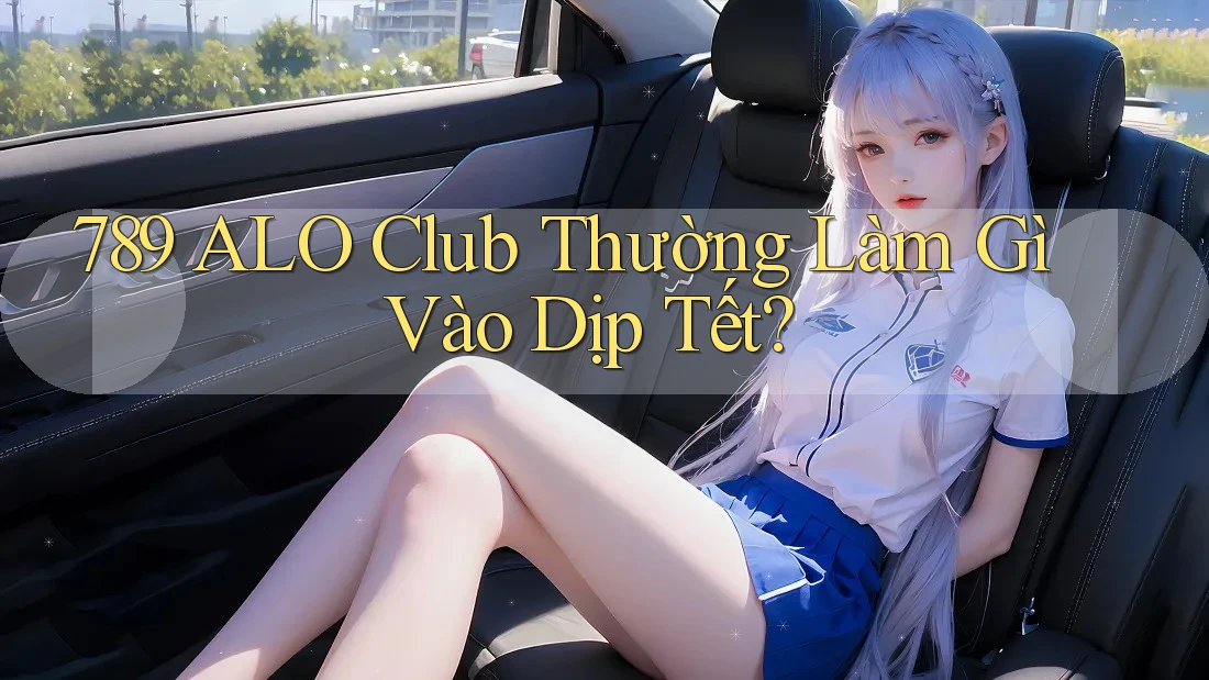 789 ALO Club Thường Làm Gì Vào Dịp Tết?