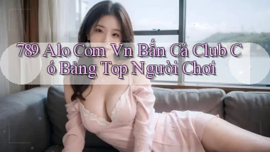 789 alo com vn bắn cá club có bảng top người chơi