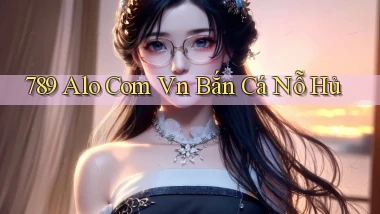 789 alo com vn bắn cá nỗ hủ
