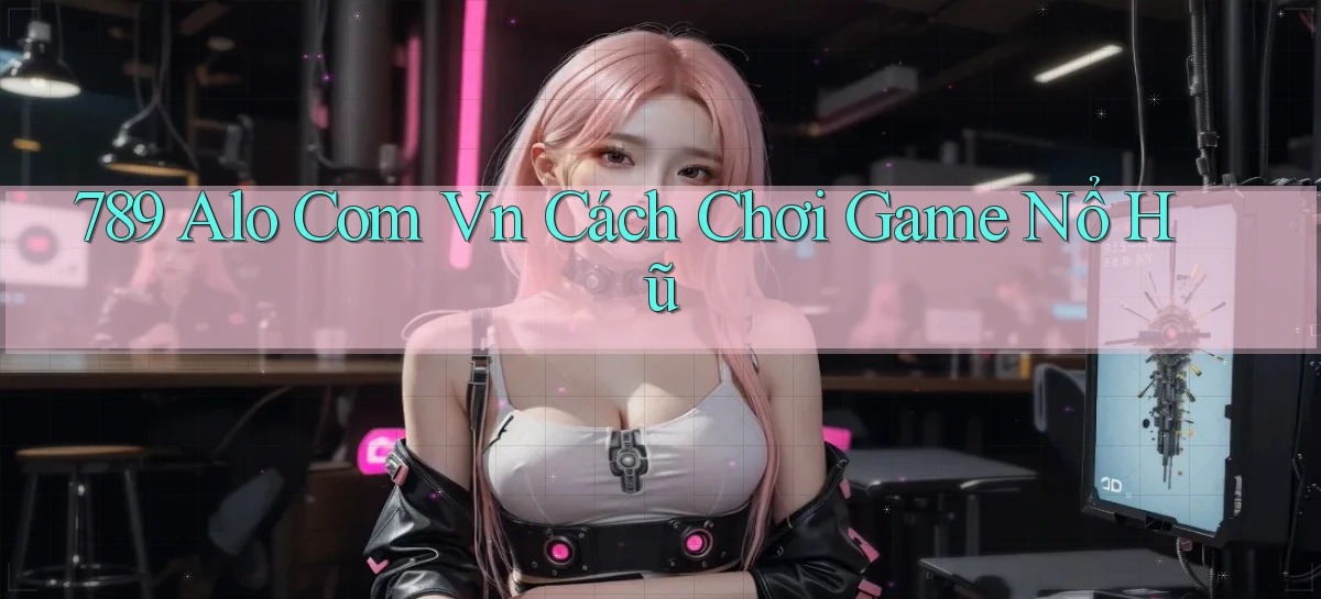 789 alo com vn cách chơi game nổ hũ