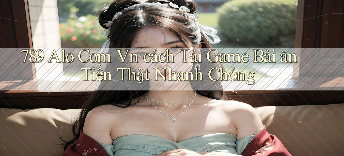 789 alo com vn ﻿cách tải game bài ăn tiền thật nhanh chóng