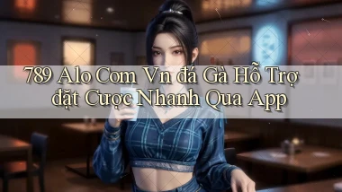 789 alo com vn đá gà hỗ trợ đặt cược nhanh qua app