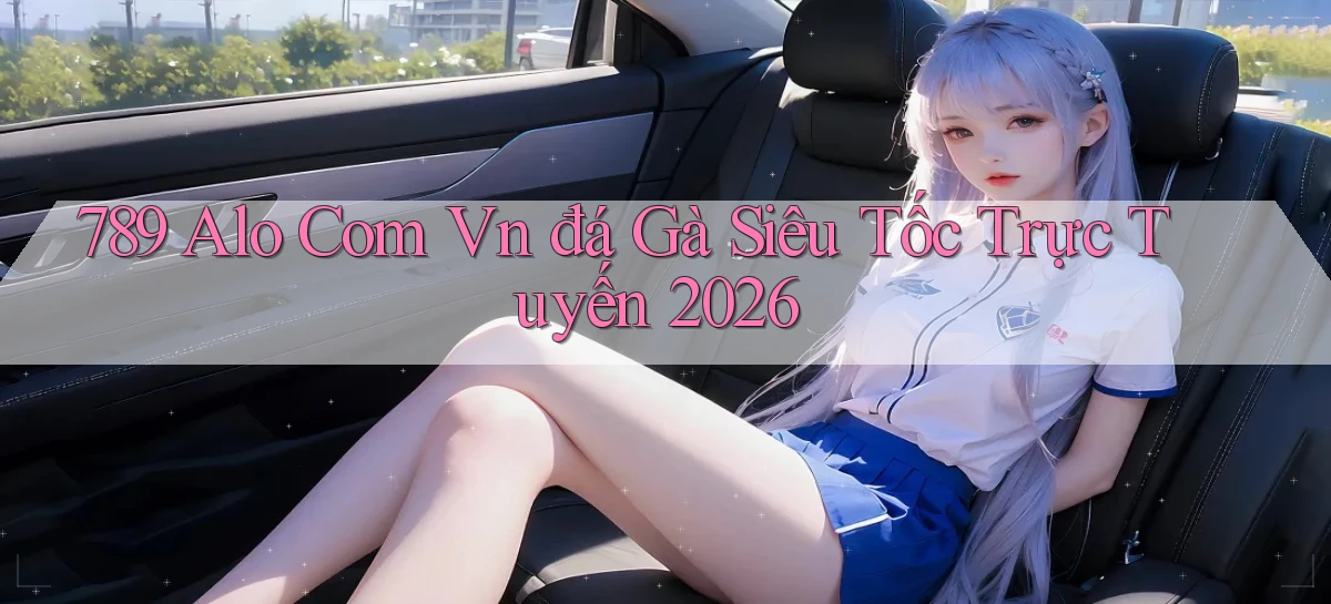 789 alo com vn đá gà siêu tốc trực tuyến 2026