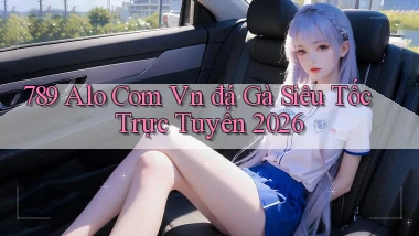 789 alo com vn đá gà siêu tốc trực tuyến 2026