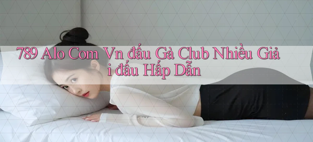 789 alo com vn đấu gà club nhiều giải đấu hấp dẫn