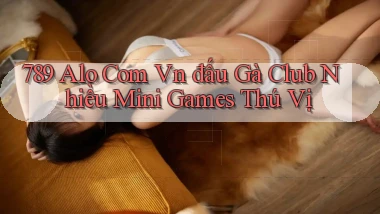 789 alo com vn đấu gà club nhiều mini games thú vị