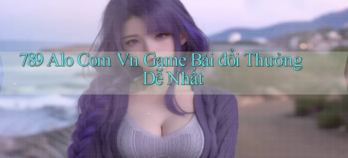 789 alo com vn game bài đổi thưởng dễ nhất