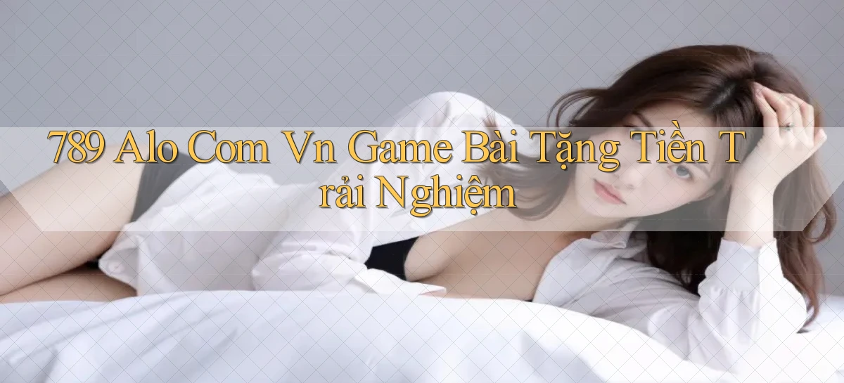 789 alo com vn game bài tặng tiền trải nghiệm