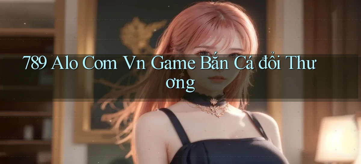 789 alo com vn game bắn cá đổi thương