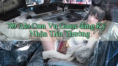 789 alo com vn game đăng ký nhận tiền thưởng