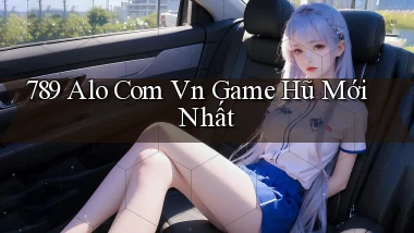 789 alo com vn game hũ mới nhất