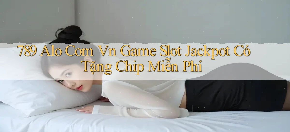 789 alo com vn game slot jackpot có tặng chip miễn phí