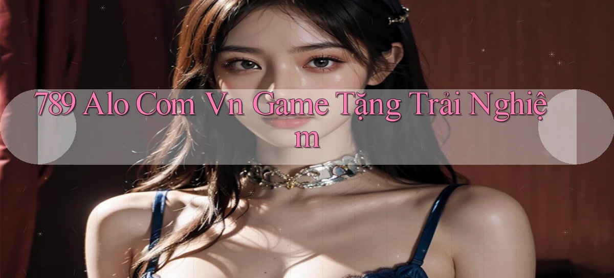 789 alo com vn game tặng trải nghiệm