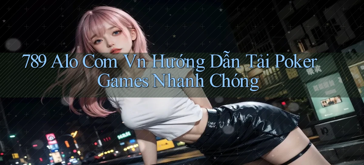 789 alo com vn hướng dẫn tải poker games nhanh chóng