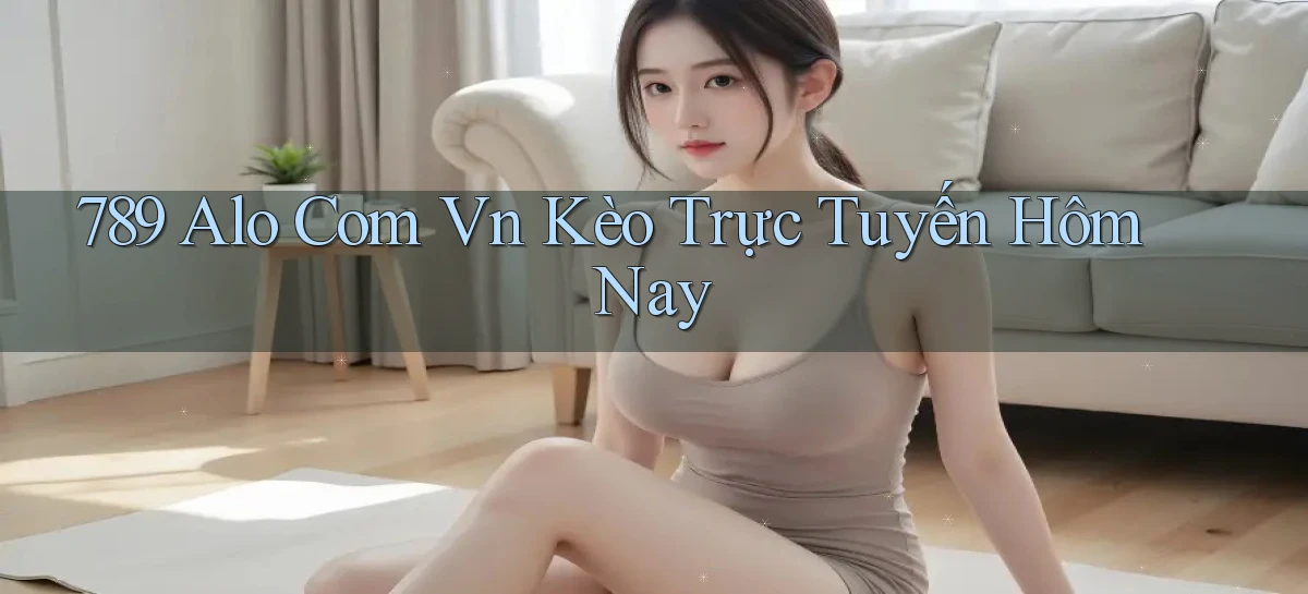 789 alo com vn kèo trực tuyến hôm nay
