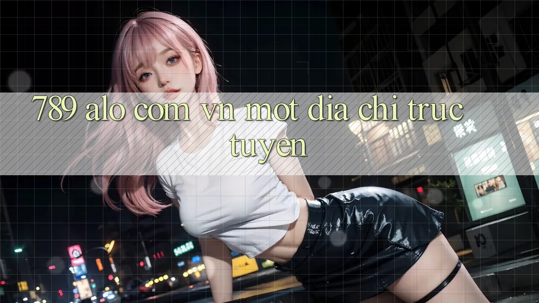 “789 alo com vn” – Một Địa Chỉ Trực Tuyến