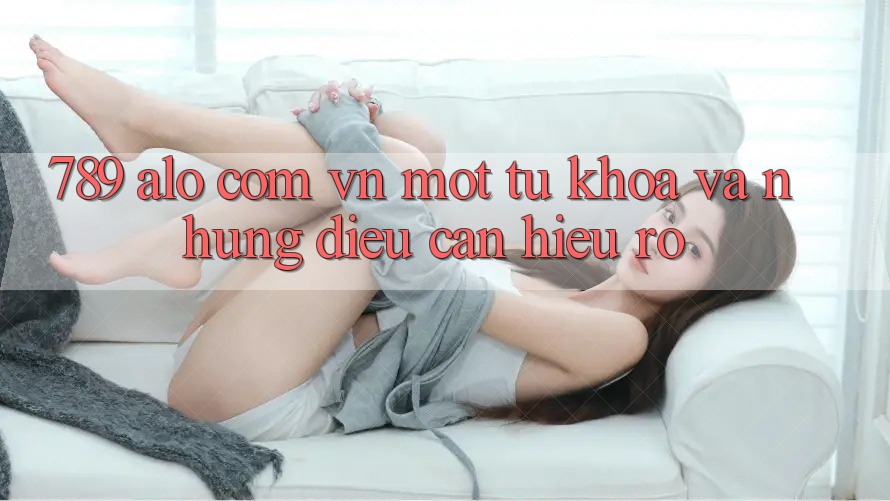 “789 alo com vn” – Một từ khóa và những điều cần hiểu rõ “789 alo com vn” – Một từ khóa và những điều cần hiểu rõ