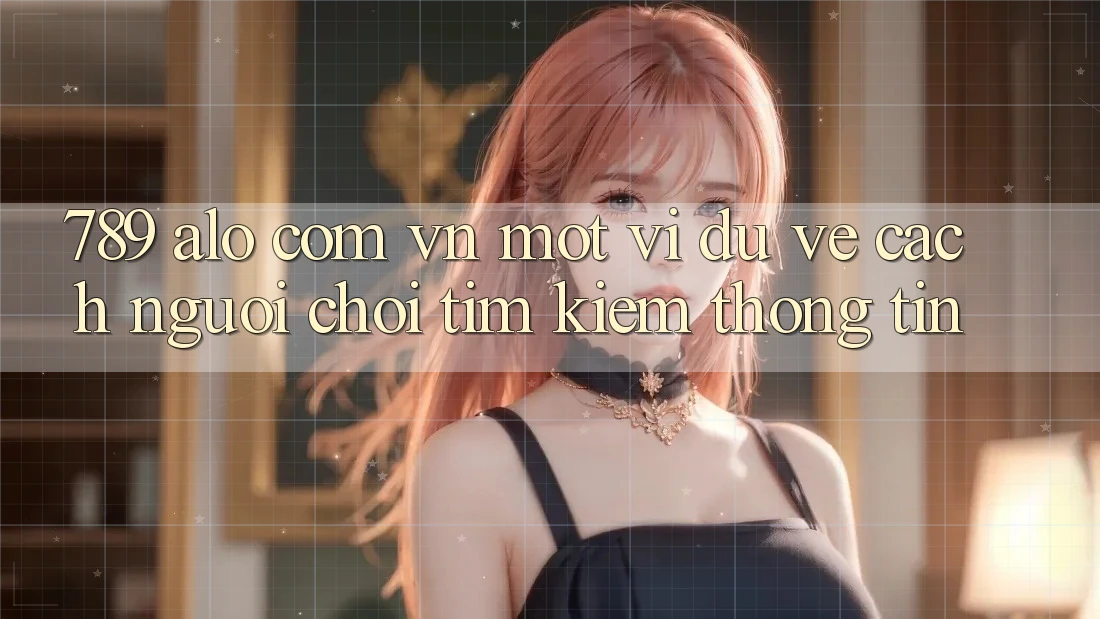 “789 alo com vn” – Một ví dụ về cách người chơi tìm kiếm thông tin “789 alo com vn” – Một ví dụ về cách người chơi tìm kiếm thông tin