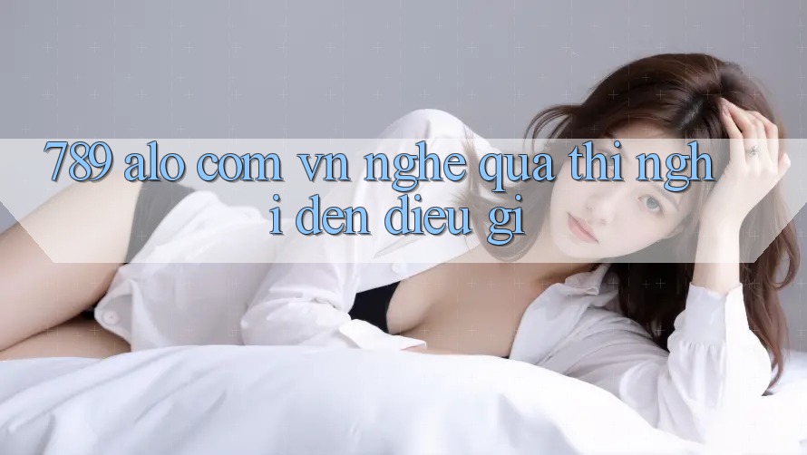 “789 alo com vn” – Nghe qua thì nghĩ đến điều gì?