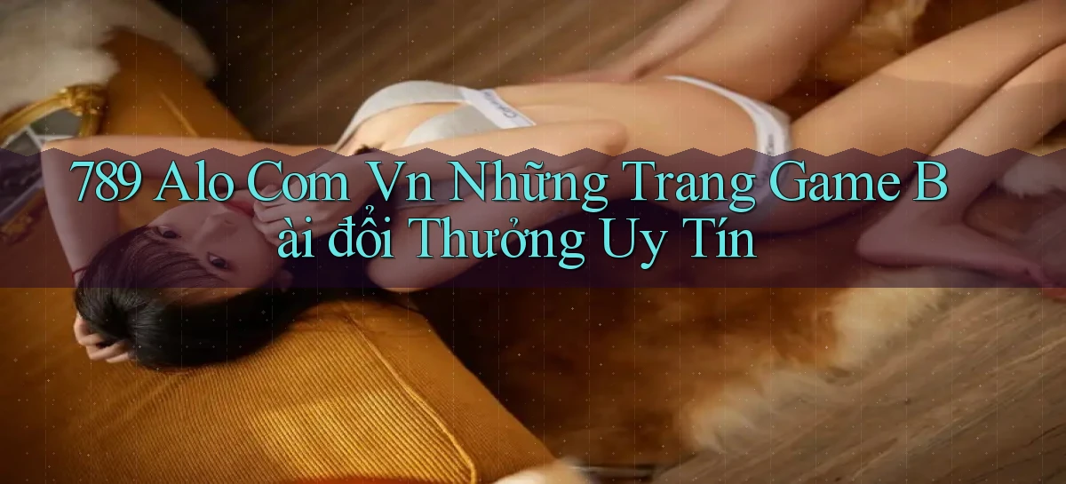 789 alo com vn những trang game bài đổi thưởng uy tín