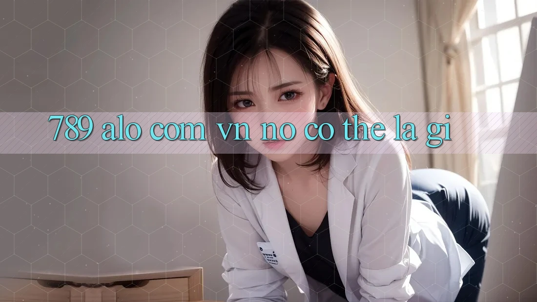 “789 alo com vn” – Nó Có Thể Là Gì? “789 alo com vn” – Nó Có Thể Là Gì?