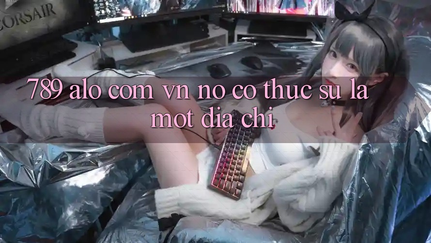 “789 alo com vn” – Nó Có Thực Sự Là Một Địa Chỉ?