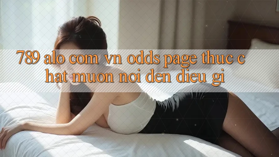 “789 alo com vn Odds page” thực chất muốn nói đến điều gì? “789 alo com vn Odds page” thực chất muốn nói đến điều gì?