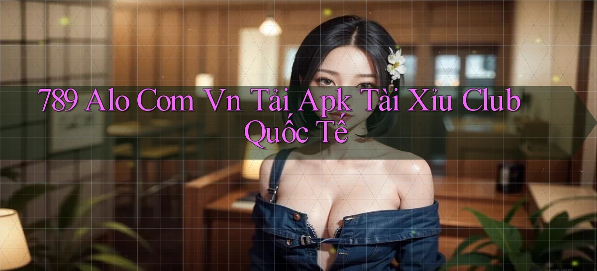 789 alo com vn tải apk tài xỉu club quốc tế