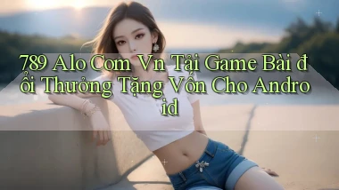 789 alo com vn tải game bài đổi thưởng tặng vốn cho android