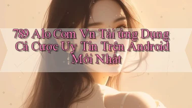 789 alo com vn tải ứng dụng cá cược uy tín trên Android mới nhất