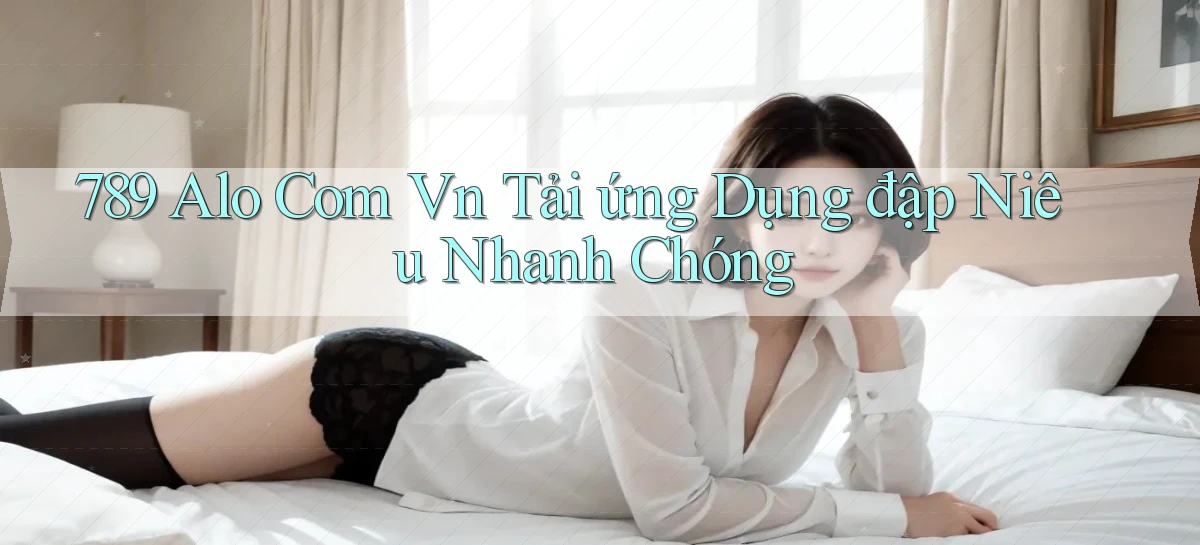 789 alo com vn tải ứng dụng đập niêu nhanh chóng
