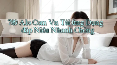 789 alo com vn tải ứng dụng đập niêu nhanh chóng