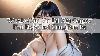 789 alo com vn tài xỉu games phù hợp chơi cùng bạn bè