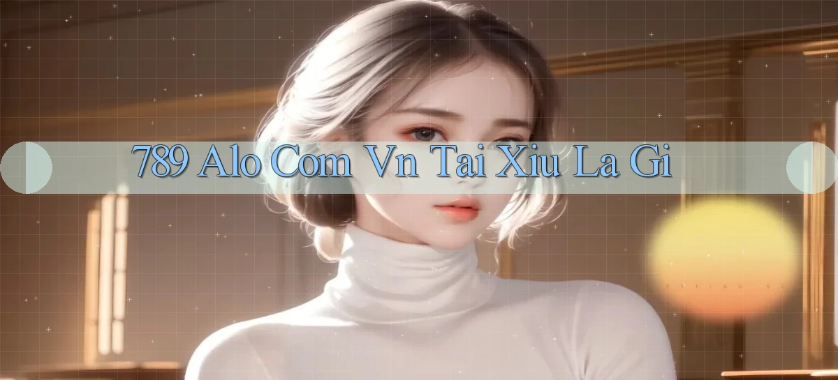 789 alo com vn tai xiu la gi