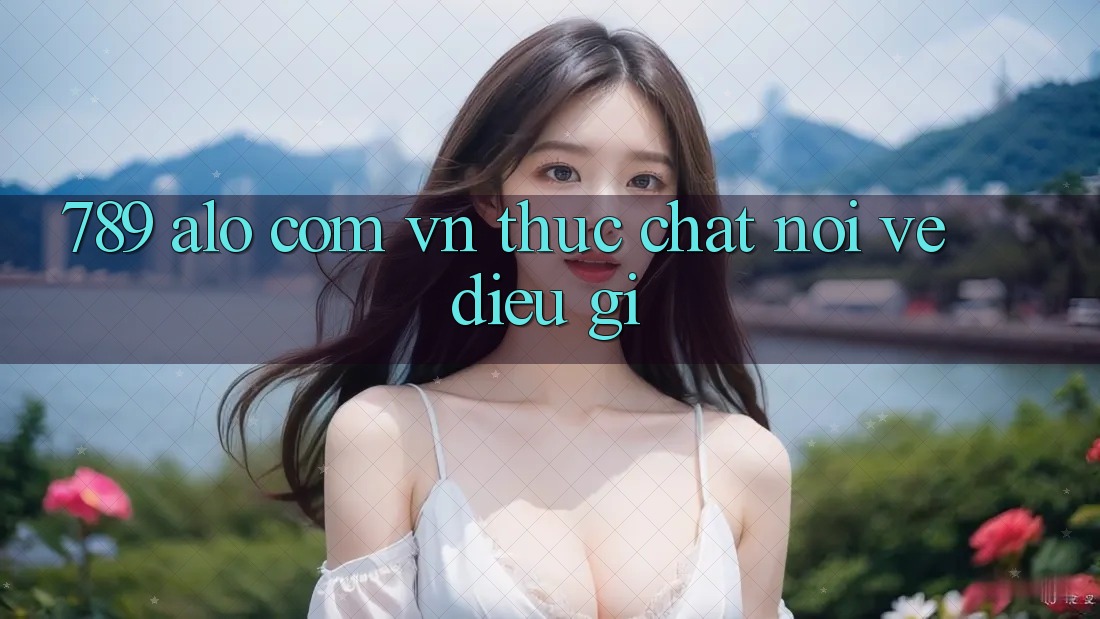 “789 alo com vn” thực chất nói về điều gì?