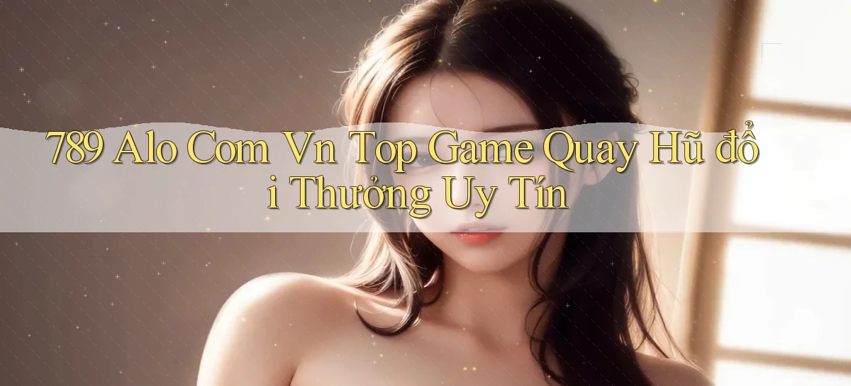 789 alo com vn top game quay hũ đổi thưởng uy tín