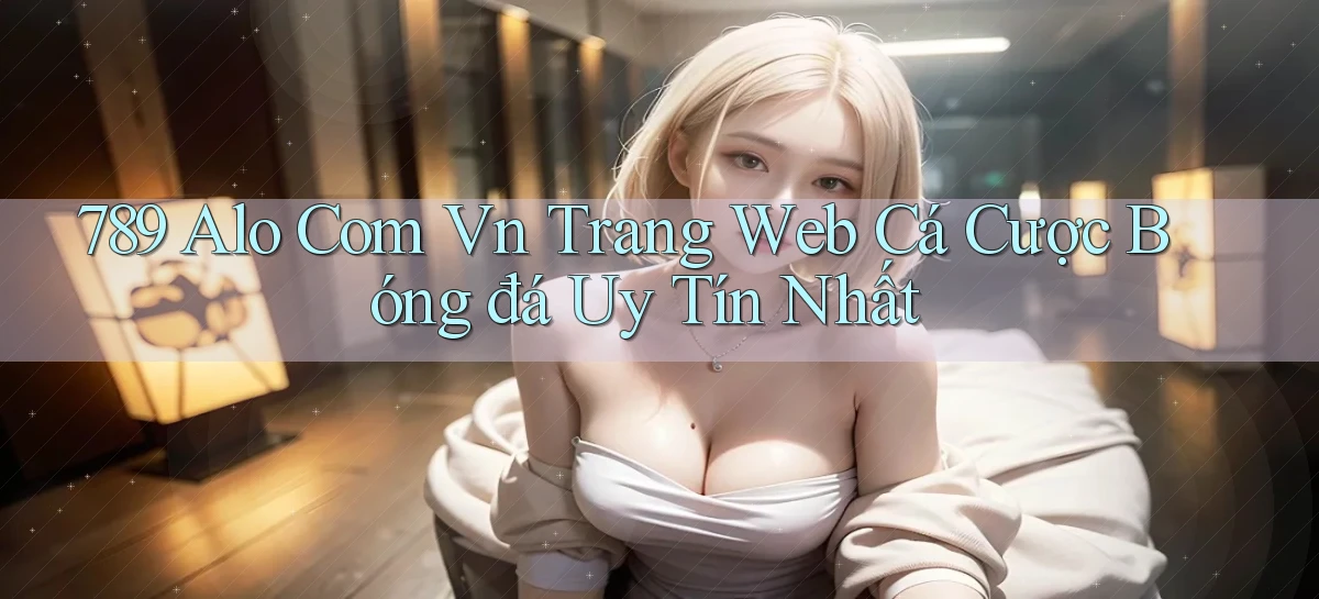 789 alo com vn trang web cá cược bóng đá uy tín nhất