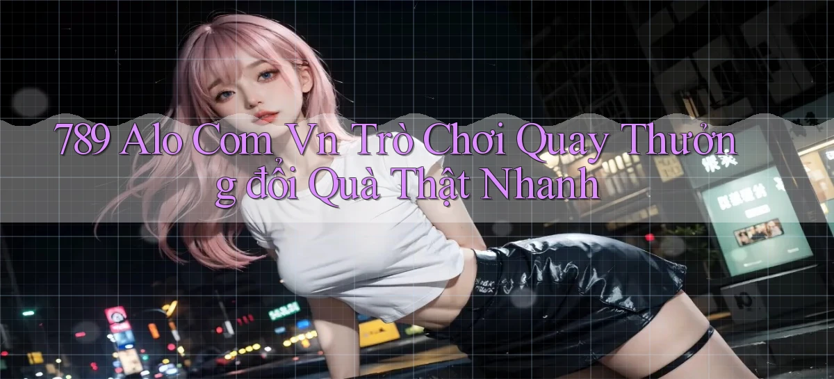 789 alo com vn trò chơi quay thưởng đổi quà thật nhanh