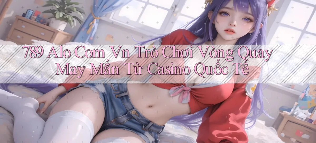 789 alo com vn trò chơi vòng quay may mắn từ casino quốc tế