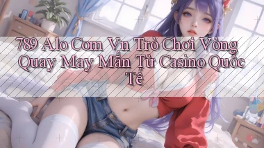 789 alo com vn trò chơi vòng quay may mắn từ casino quốc tế
