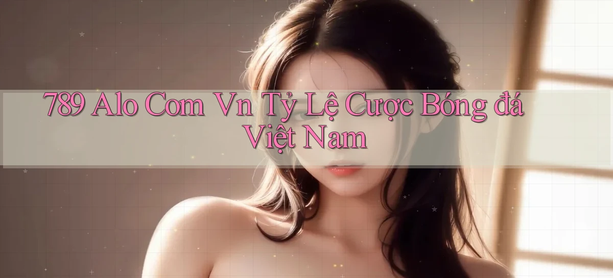 789 alo com vn tỷ lệ cược bóng đá việt nam