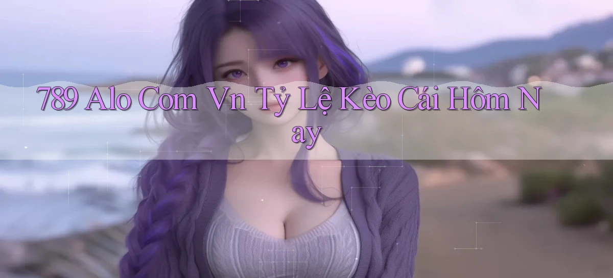 789 alo com vn tỷ lệ kèo cái hôm nay